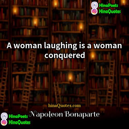 Napoleon Bonaparte Quotes | A woman laughing is a woman conquered.
